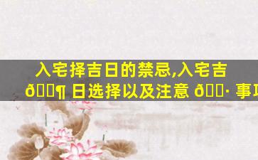 入宅择吉日的禁忌,入宅吉 🐶 日选择以及注意 🌷 事项